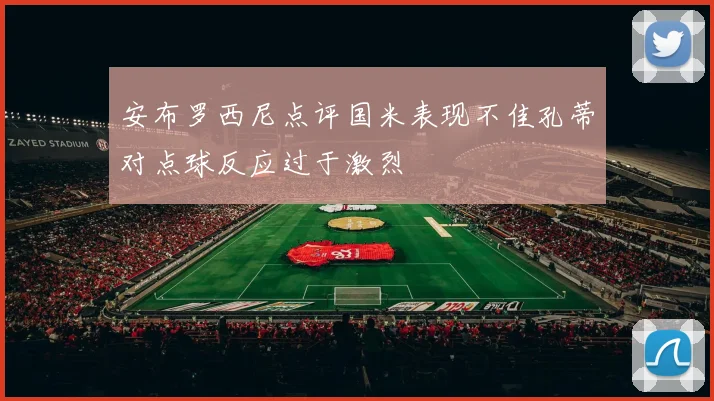 安布罗西尼点评国米表现不佳孔蒂对点球反应过于激烈