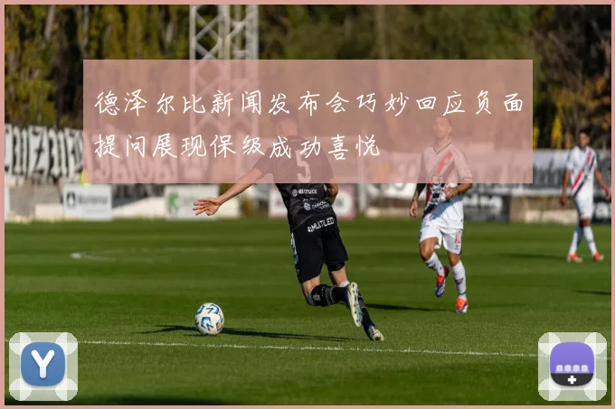 德泽尔比新闻发布会巧妙回应负面提问展现保级成功喜悦