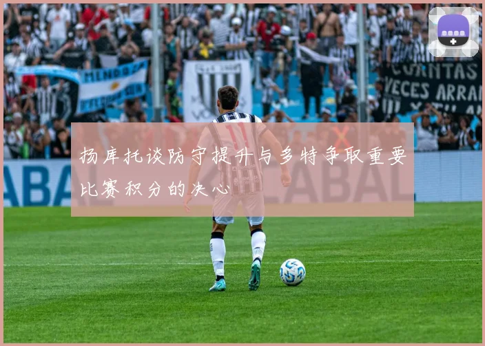 扬库托谈防守提升与多特争取重要比赛积分的决心