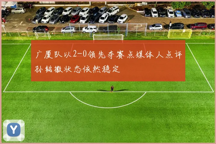 广厦队以2-0领先夺赛点媒体人点评孙铭徽状态依然稳定