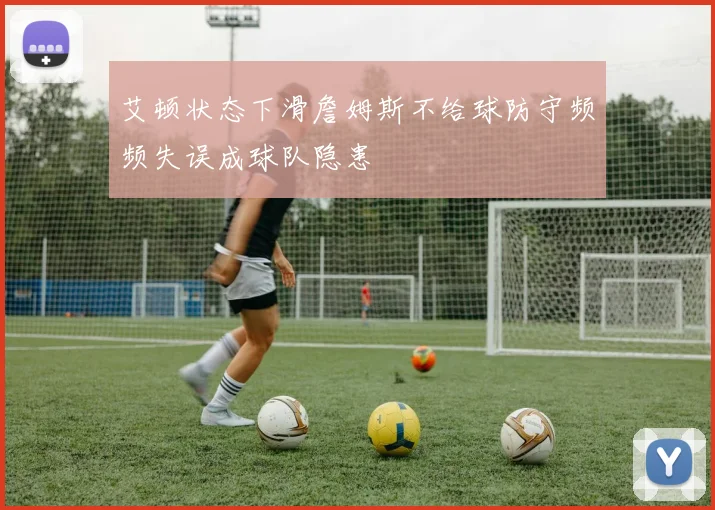 艾顿状态下滑詹姆斯不给球防守频频失误成球队隐患