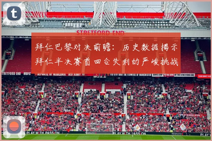 拜仁巴黎对决前瞻：历史数据揭示拜仁半决赛首回合失利的严峻挑战