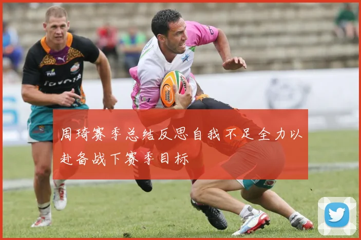 周琦赛季总结反思自我不足全力以赴备战下赛季目标