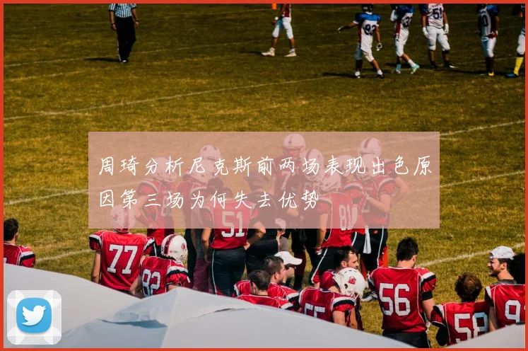 周琦分析尼克斯前两场表现出色原因第三场为何失去优势