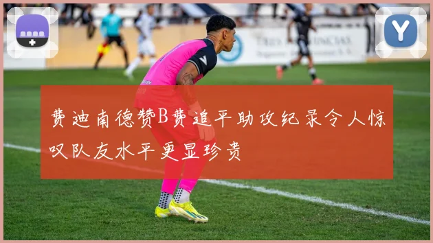 费迪南德赞B费追平助攻纪录令人惊叹队友水平更显珍贵