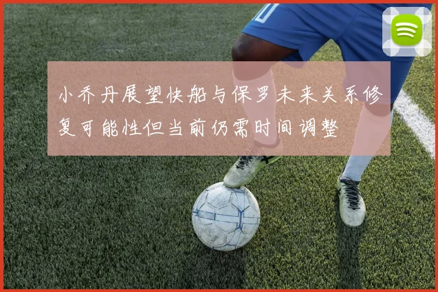 小乔丹展望快船与保罗未来关系修复可能性但当前仍需时间调整