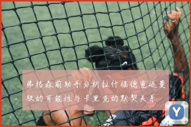 弗格森前助手分析拉什福德重返曼联的可能性与卡里克的默契关系