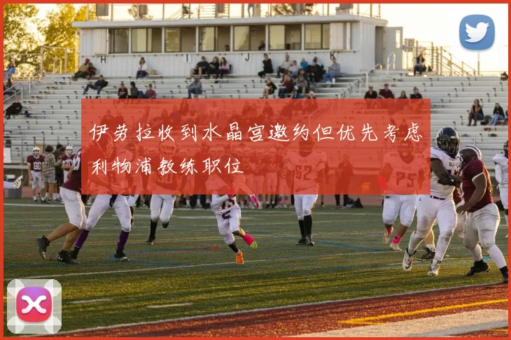 伊劳拉收到水晶宫邀约但优先考虑利物浦教练职位