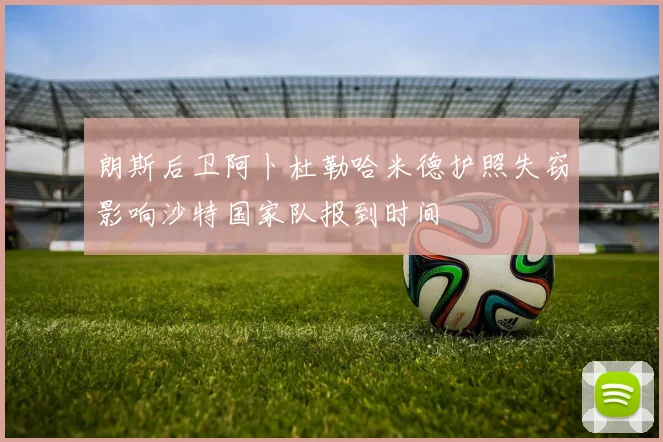 朗斯后卫阿卜杜勒哈米德护照失窃影响沙特国家队报到时间