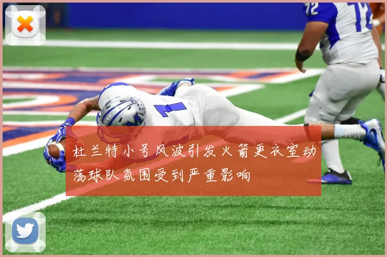 杜兰特小号风波引发火箭更衣室动荡球队氛围受到严重影响