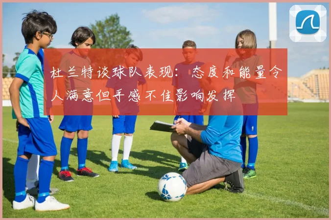 杜兰特谈球队表现：态度和能量令人满意但手感不佳影响发挥