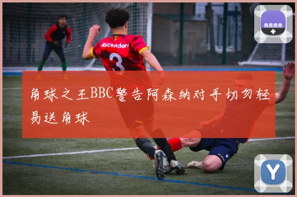 角球之王BBC警告阿森纳对手切勿轻易送角球