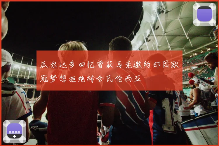 瓜尔达多回忆曾获马竞邀约却因欧冠梦想拒绝转会瓦伦西亚