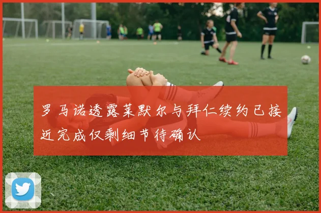 罗马诺透露莱默尔与拜仁续约已接近完成仅剩细节待确认