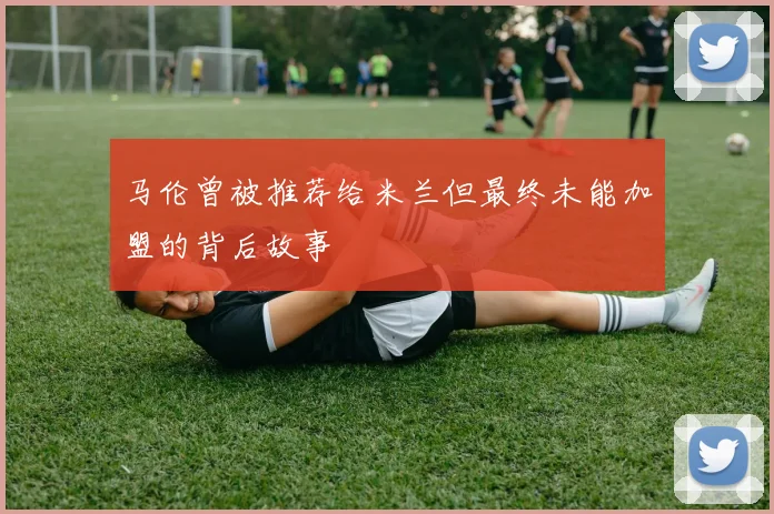 马伦曾被推荐给米兰但最终未能加盟的背后故事