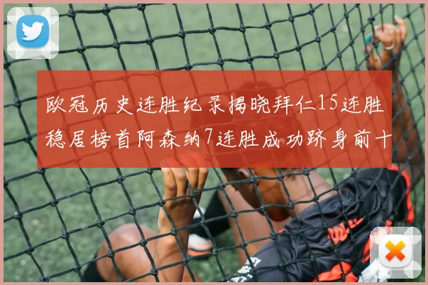 欧冠历史连胜纪录揭晓拜仁15连胜稳居榜首阿森纳7连胜成功跻身前十